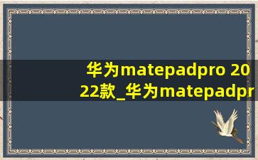 华为matepadpro 2022款_华为matepadpro 2022款和2021区别